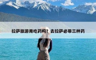 拉萨旅游用吃药吗？去拉萨必带三种药