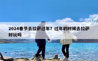 2024春节去拉萨过年？过年的时候去拉萨好玩吗