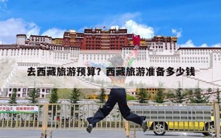 去西藏旅游预算？西藏旅游准备多少钱