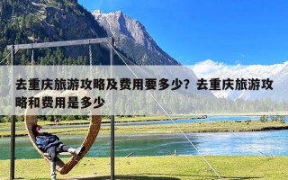 去重庆旅游攻略及费用要多少？去重庆旅游攻略和费用是多少