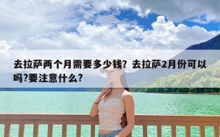 去拉萨两个月需要多少钱？去拉萨2月份可以吗?要注意什么?