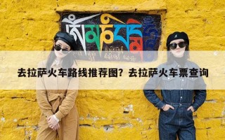 去拉萨火车路线推荐图？去拉萨火车票查询