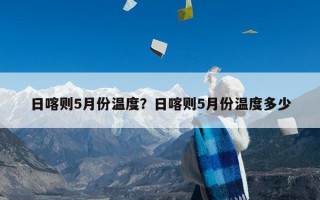 日喀则5月份温度？日喀则5月份温度多少