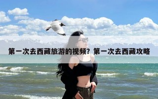 第一次去西藏旅游的视频？第一次去西藏攻略