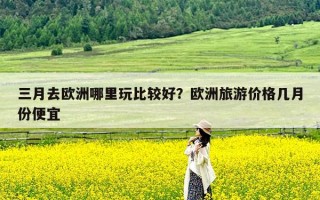 三月去欧洲哪里玩比较好？欧洲旅游价格几月份便宜