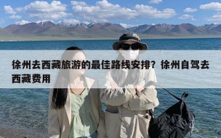 徐州去西藏旅游的最佳路线安排？徐州自驾去西藏费用