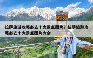 拉萨旅游攻略必去十大景点图片？拉萨旅游攻略必去十大景点图片大全