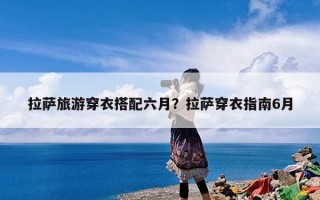 拉萨旅游穿衣搭配六月？拉萨穿衣指南6月