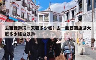 去西藏游玩一天要多少钱？去一趟西藏旅游大概多少钱自驾游