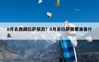 8月去西藏拉萨旅游？8月去拉萨需要准备什么