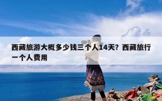 西藏旅游大概多少钱三个人14天？西藏旅行一个人费用