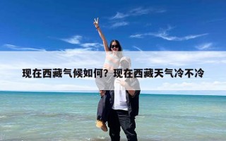 现在西藏气候如何？现在西藏天气冷不冷