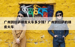 广州到拉萨绿皮火车多少钱？广州到拉萨的绿皮火车
