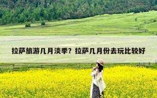 拉萨旅游几月淡季？拉萨几月份去玩比较好