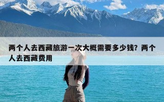 两个人去西藏旅游一次大概需要多少钱？两个人去西藏费用