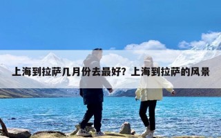 上海到拉萨几月份去最好？上海到拉萨的风景