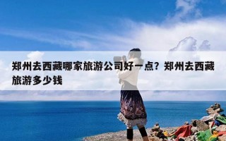 郑州去西藏哪家旅游公司好一点？郑州去西藏旅游多少钱