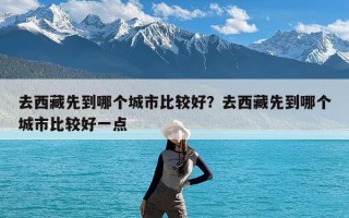 去西藏先到哪个城市比较好？去西藏先到哪个城市比较好一点