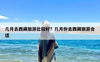 几月去西藏旅游比较好？几月份去西藏旅游合适