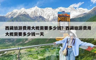 西藏旅游费用大概需要多少钱？西藏旅游费用大概需要多少钱一天