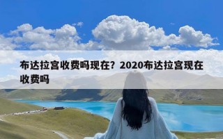 布达拉宫收费吗现在？2020布达拉宫现在收费吗