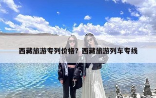 西藏旅游专列价格？西藏旅游列车专线