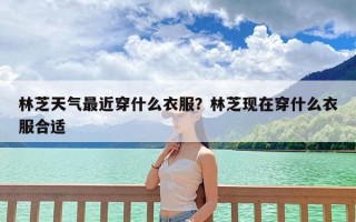 林芝天气最近穿什么衣服？林芝现在穿什么衣服合适