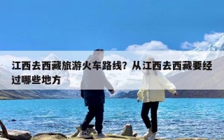 江西去西藏旅游火车路线？从江西去西藏要经过哪些地方