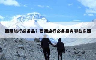 西藏旅行必备品？西藏旅行必备品有哪些东西