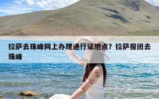 拉萨去珠峰网上办理通行证地点？拉萨报团去珠峰