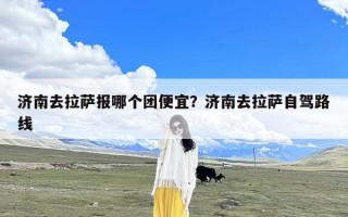 济南去拉萨报哪个团便宜？济南去拉萨自驾路线