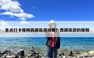 景点打卡视频西藏旅游攻略？西藏旅游的视频