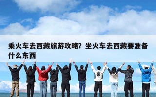 乘火车去西藏旅游攻略？坐火车去西藏要准备什么东西