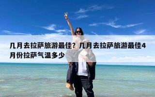 几月去拉萨旅游最佳？几月去拉萨旅游最佳4月份拉萨气温多少