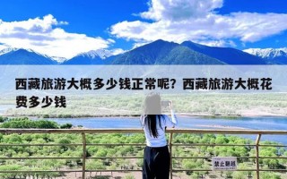 西藏旅游大概多少钱正常呢？西藏旅游大概花费多少钱