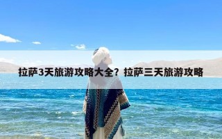 拉萨3天旅游攻略大全？拉萨三天旅游攻略