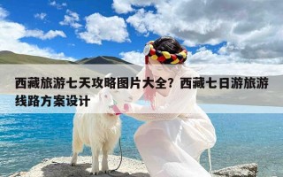 西藏旅游七天攻略图片大全？西藏七日游旅游线路方案设计