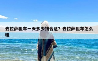 去拉萨租车一天多少钱合适？去拉萨租车怎么租