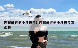 西藏最近半个月天气？西藏最近半个月天气怎么样