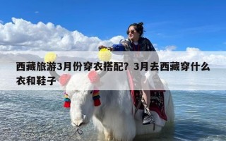 西藏旅游3月份穿衣搭配？3月去西藏穿什么衣和鞋子