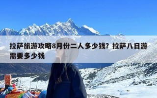 拉萨旅游攻略8月份二人多少钱？拉萨八日游需要多少钱