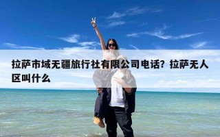 拉萨市域无疆旅行社有限公司电话？拉萨无人区叫什么