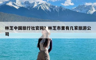 林芝中国旅行社官网？林芝市里有几家旅游公司