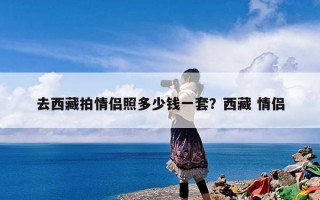 去西藏拍情侣照多少钱一套？西藏 情侣
