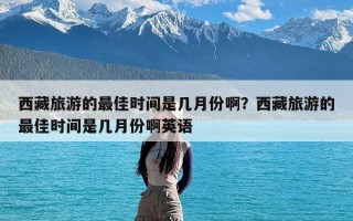 西藏旅游的最佳时间是几月份啊？西藏旅游的最佳时间是几月份啊英语