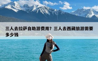 三人去拉萨自助游费用？三人去西藏旅游需要多少钱