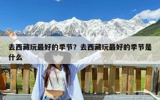去西藏玩最好的季节？去西藏玩最好的季节是什么