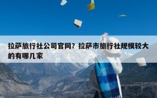 拉萨旅行社公司官网？拉萨市旅行社规模较大的有哪几家