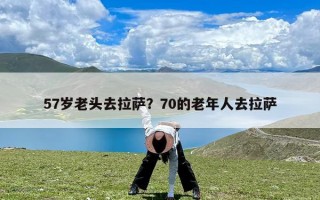 57岁老头去拉萨？70的老年人去拉萨