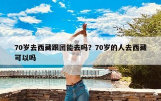70岁去西藏跟团能去吗？70岁的人去西藏可以吗
